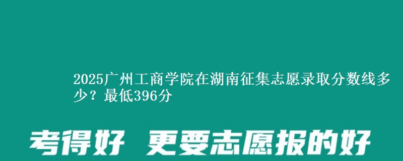 2025广州工商学院在湖南征集志愿录取分数线多少？最低396分