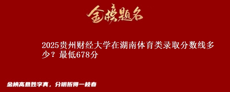 2025贵州财经大学在湖南体育类录取分数线多少？最低678分