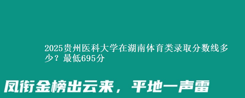 2025贵州医科大学在湖南体育类录取分数线多少？最低695分