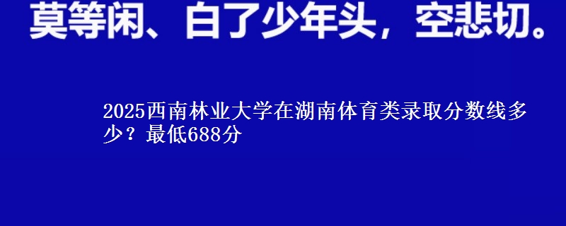 2025西南林业大学在湖南体育类录取分数线多少？最低688分
