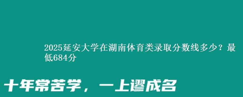 2025延安大学在湖南体育类录取分数线多少？最低684分