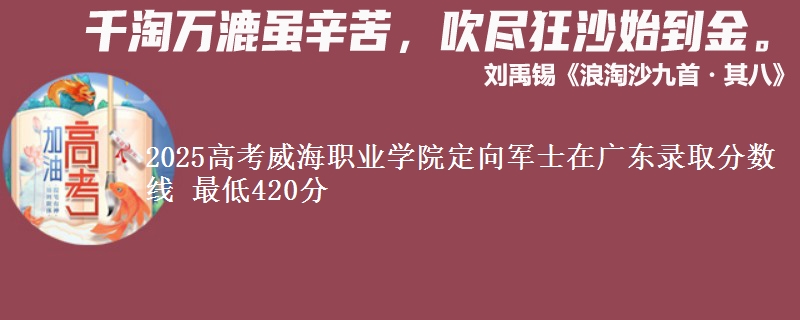 2025高考威海职业学院定向军士在广东录取分数线 最低420分