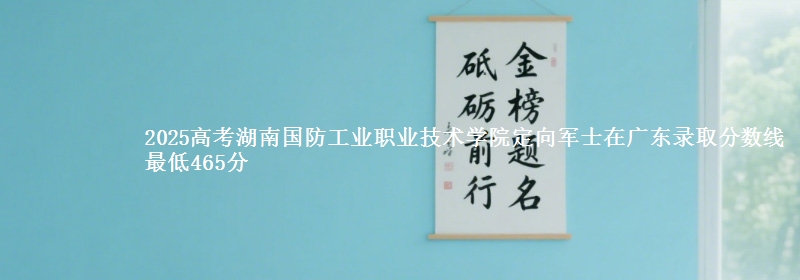 2025高考湖南国防工业职业技术学院定向军士在广东录取分数线 最低465分