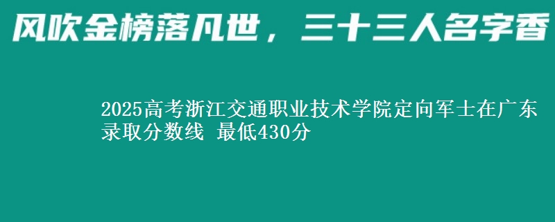 2025高考浙江交通职业技术学院定向军士在广东录取分数线 最低430分