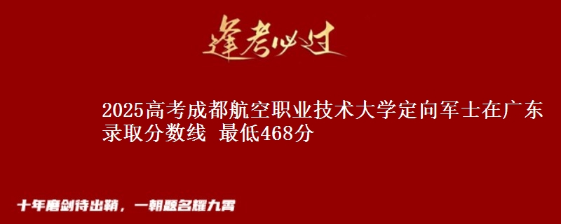 2025高考成都航空职业技术大学定向军士在广东录取分数线 最低468分