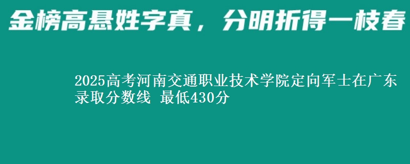 2025高考河南交通职业技术学院定向军士在广东录取分数线 最低430分