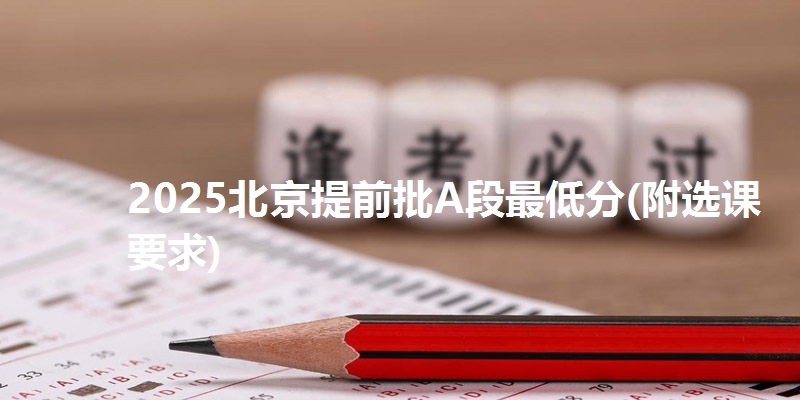 2025北京提前批A段最低分(附选课要求)