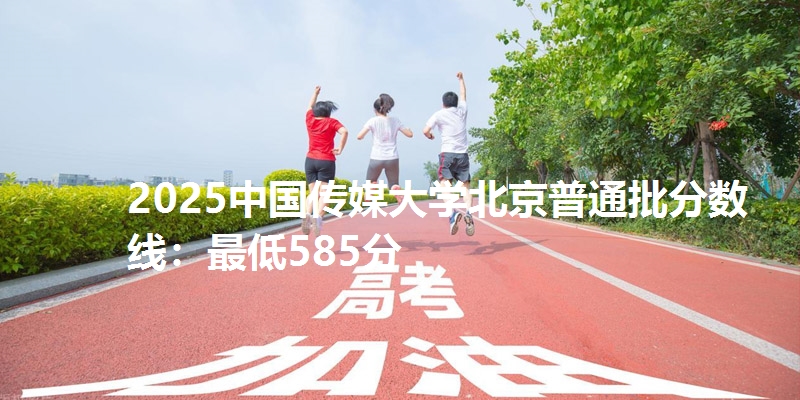 2025中国传媒大学北京普通批分数线:最低585分