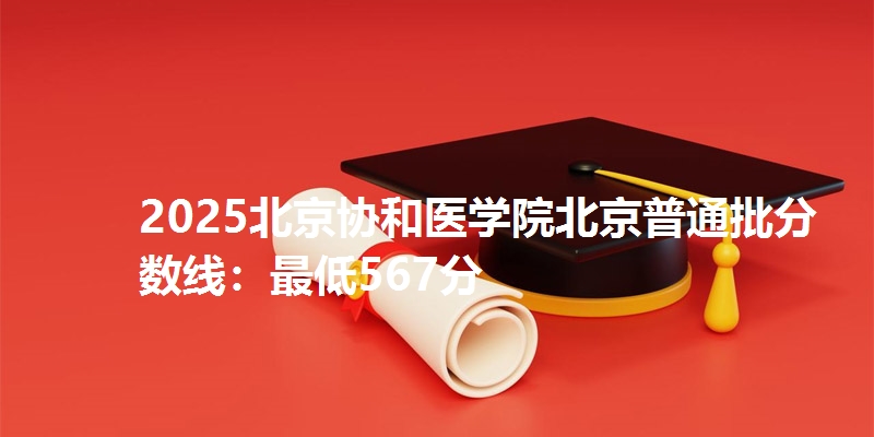 2025北京协和医学院北京普通批分数线：最低567分