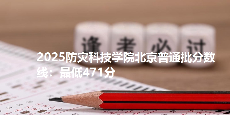2025防灾科技学院北京普通批分数线:最低471分