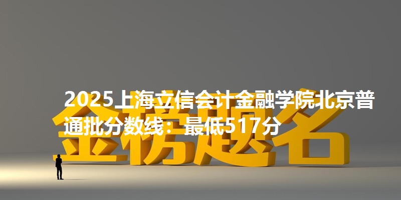 2025上海立信会计金融学院北京普通批分数线：最低517分