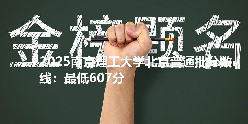 2025南京理工大学北京普通批分数线：最低607分