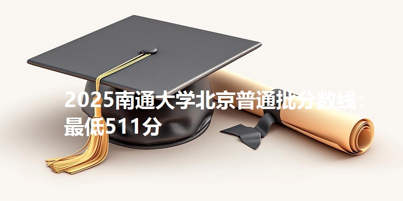 2025南通大学北京普通批分数线：最低511分