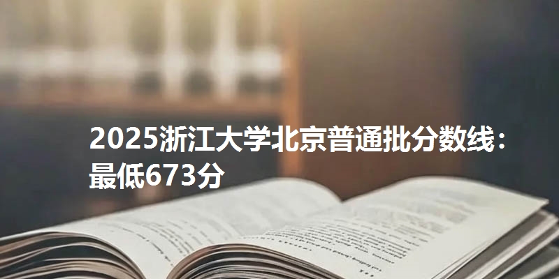 2025浙江大学北京普通批分数线:最低673分