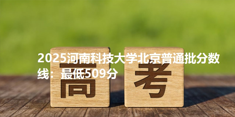 2025河南科技大学北京普通批分数线：最低509分