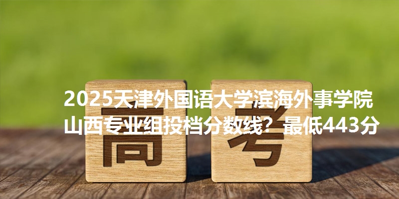 2025天津外国语大学滨海外事学院山西专业组投档分数线？最低443分