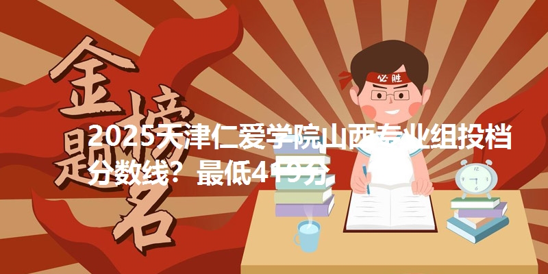 2025天津仁爱学院山西专业组投档分数线？最低419分
