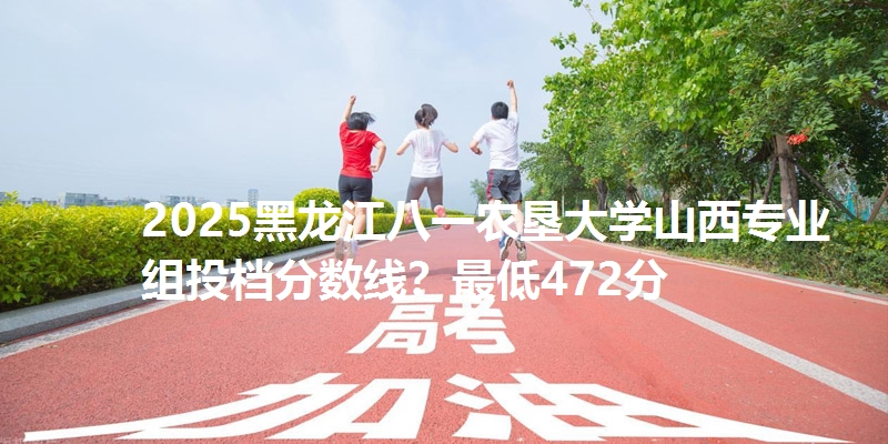2025黑龙江八一农垦大学山西专业组投档分数线？最低472分