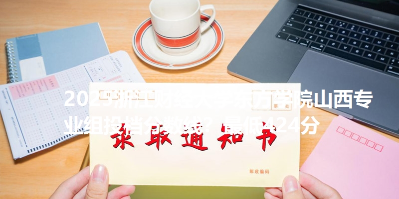 2025浙江财经大学东方学院山西专业组投档分数线？最低424分