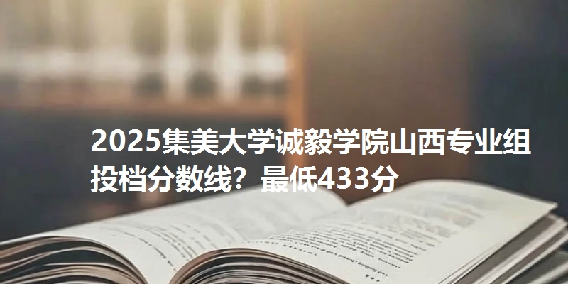 2025集美大学诚毅学院山西专业组投档分数线？最低433分