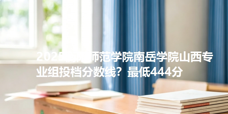 2025衡阳师范学院南岳学院山西专业组投档分数线？最低444分