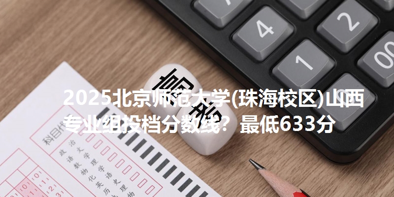 2025北京师范大学(珠海校区)山西专业组投档分数线？最低633分