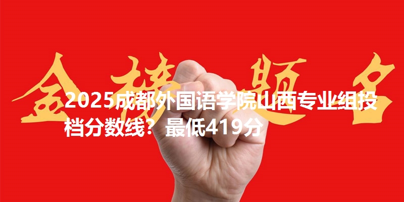 2025成都外国语学院山西专业组投档分数线？最低419分