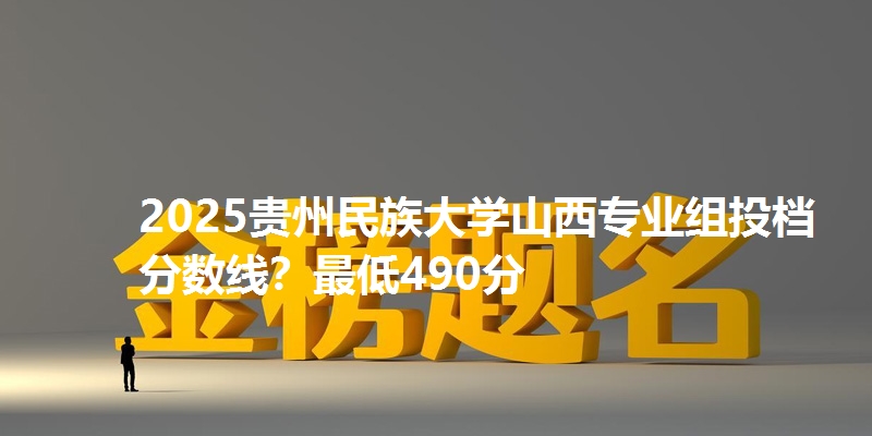 2025贵州民族大学山西专业组投档分数线？最低490分