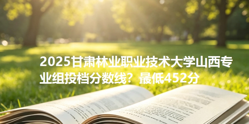 2025甘肃林业职业技术大学山西专业组投档分数线？最低452分