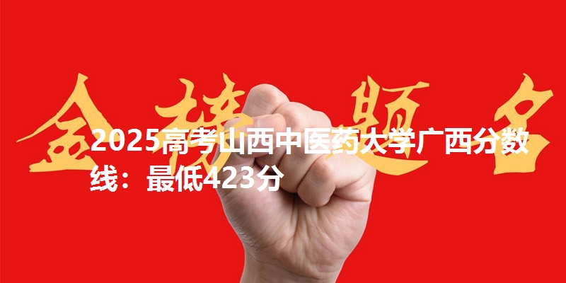 2025高考山西中医药大学广西分数线：最低423分