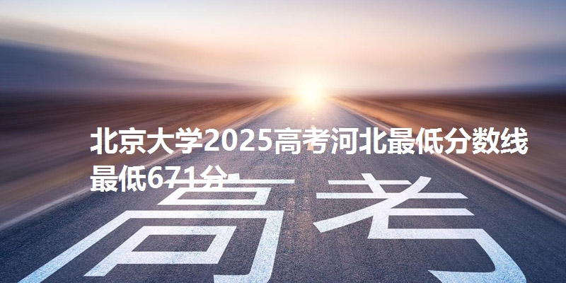北京大学2025高考河北最低分数线  最低671分