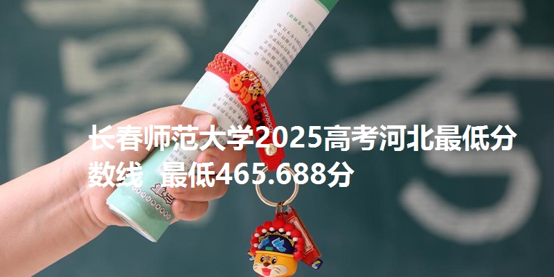 长春师范大学2025高考河北最低分数线  最低465.688分