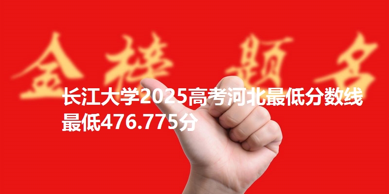 长江大学2025高考河北最低分数线  最低476.775分