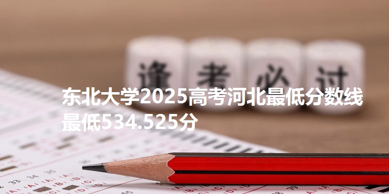 东北大学2025高考河北最低分数线  最低534.525分