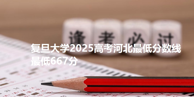 复旦大学2025高考河北最低分数线  最低667分