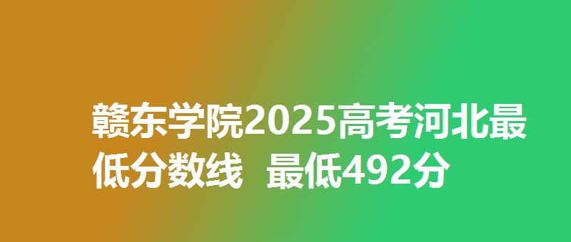 赣东学院2025高考河北最低分数线  最低492分