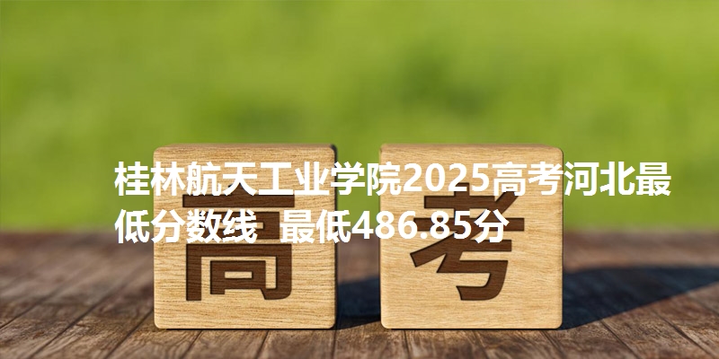 桂林航天工业学院2025高考河北最低分数线  最低486.85分