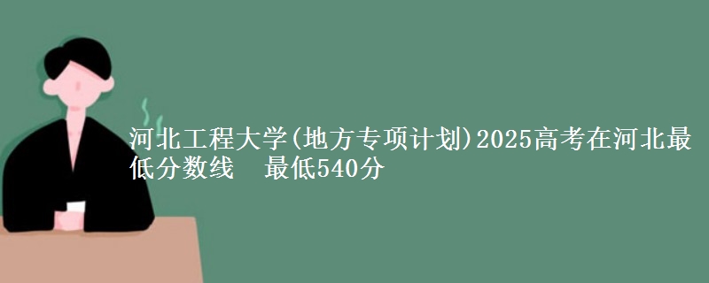 河北工程大学(地方专项计划)2025高考在河北最低分数线 最低540分