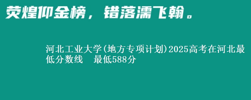 河北工业大学(地方专项计划)2025高考在河北最低分数线 最低588分