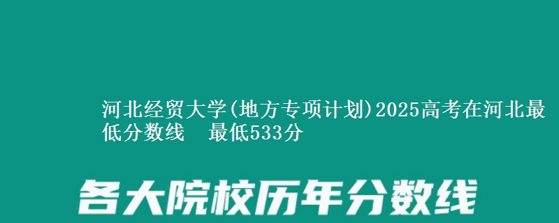 河北经贸大学(地方专项计划)2025高考在河北最低分数线 最低533分