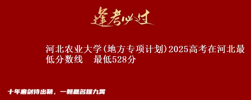 河北农业大学(地方专项计划)2025高考在河北最低分数线 最低528分