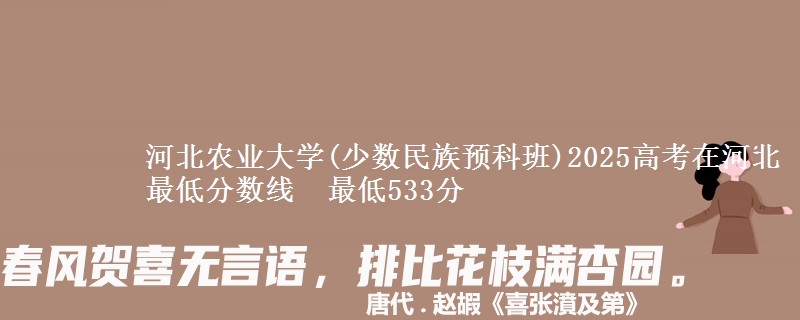 河北农业大学(少数民族预科班)2025高考在河北最低分数线 最低533分