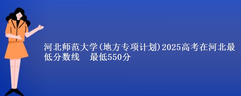 河北师范大学(地方专项计划)2025高考在河北最低分数线 最低550分