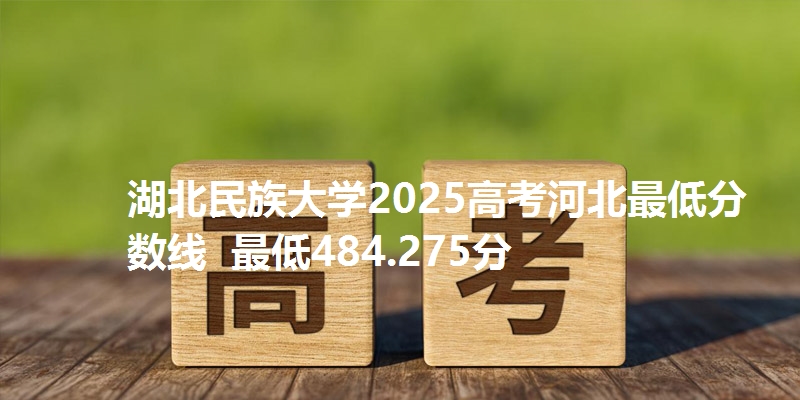 湖北民族大学2025高考河北最低分数线  最低484.275分