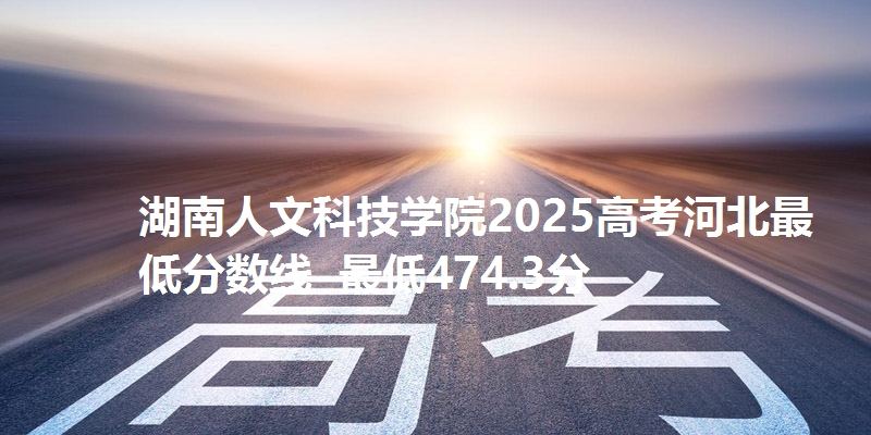 湖南人文科技学院2025高考河北最低分数线  最低474.3分