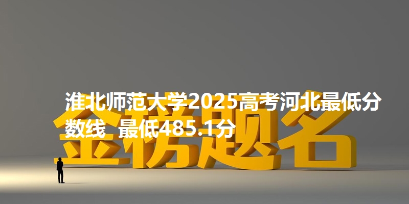 淮北师范大学2025高考河北最低分数线  最低485.1分