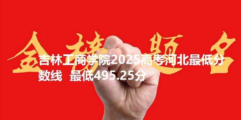 吉林工商学院2025高考河北最低分数线  最低495.25分