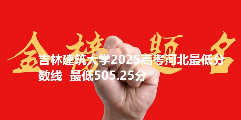 吉林建筑大学2025高考河北最低分数线  最低505.25分