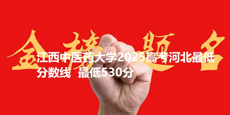 江西中医药大学2025高考河北最低分数线  最低530分