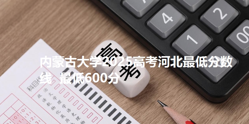 内蒙古大学2025高考河北最低分数线  最低600分